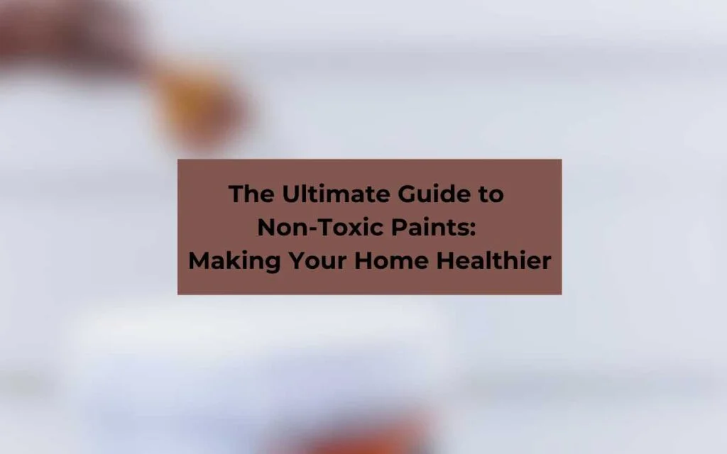 The Ultimate Guide to Non-Toxic Paints_ Making Your Home Healthier